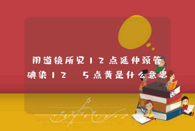 阴道镜所见12点延伸颈管碘染12,5点黄是什么意思?,第1张