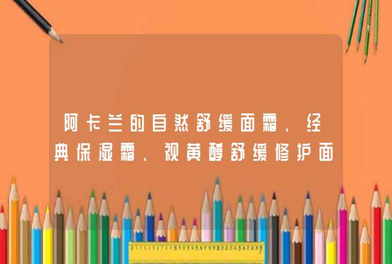 阿卡兰的自然舒缓面霜、经典保湿霜、视黄醇舒缓修护面霜有什么不同,第1张