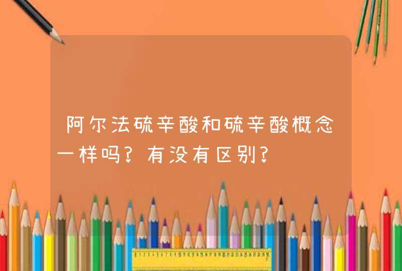 阿尔法硫辛酸和硫辛酸概念一样吗?有没有区别?,第1张