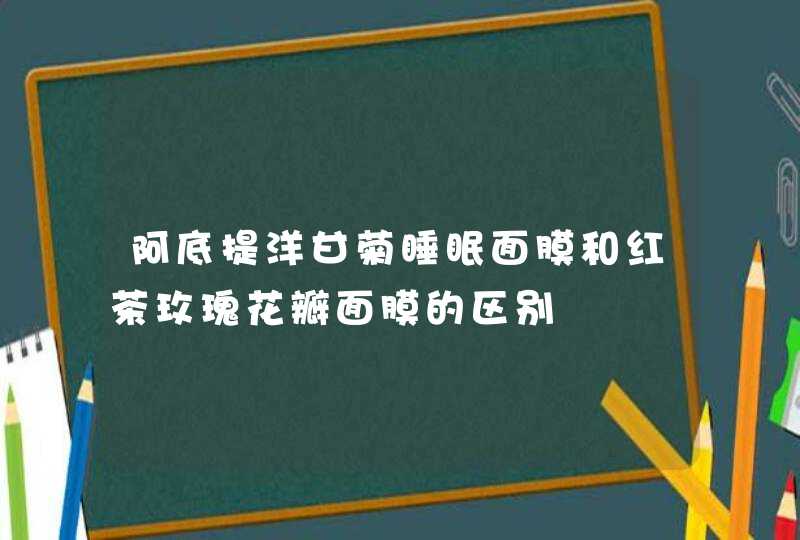 阿底提洋甘菊睡眠面膜和红茶玫瑰花瓣面膜的区别,第1张