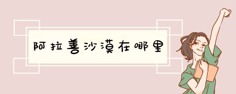 阿拉善沙漠在哪里,第1张