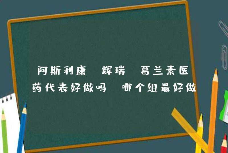 阿斯利康、辉瑞、葛兰素医药代表好做吗？哪个组最好做，哪些一般般，发展区别大吗？,第1张