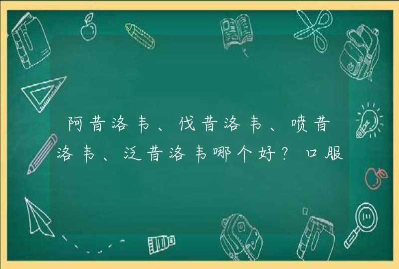 阿昔洛韦、伐昔洛韦、喷昔洛韦、泛昔洛韦哪个好？口服还是外用？,第1张