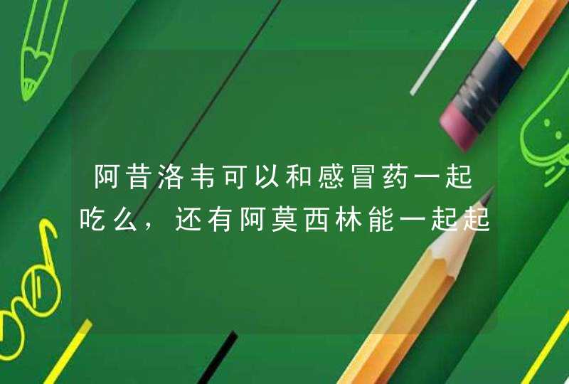 阿昔洛韦可以和感冒药一起吃么，还有阿莫西林能一起起么有反应么,第1张