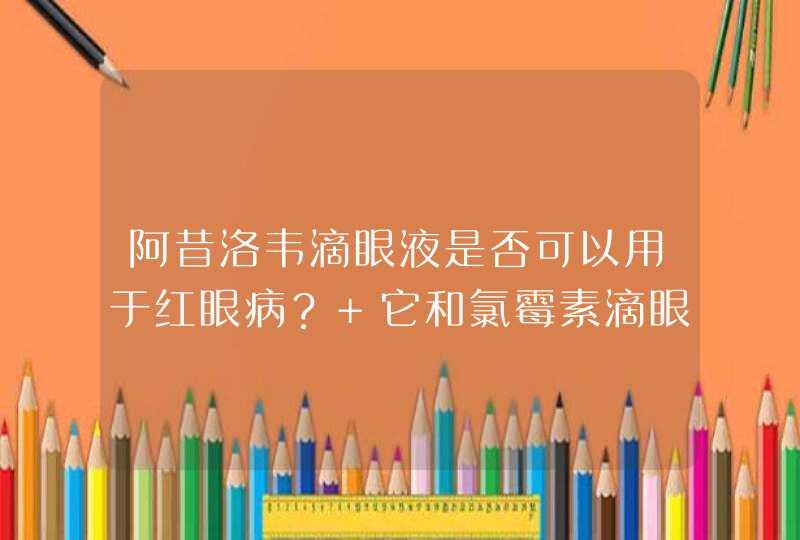 阿昔洛韦滴眼液是否可以用于红眼病？ 它和氯霉素滴眼液哪个比较好？ 是否可以混用？ 我两个都买了，但没有,第1张