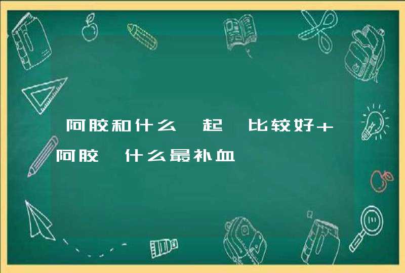 阿胶和什么一起炖比较好 阿胶炖什么最补血,第1张