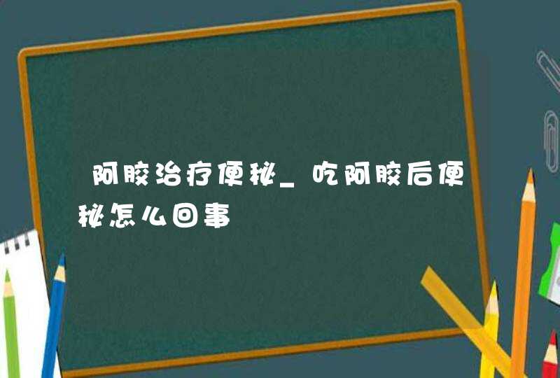 阿胶治疗便秘_吃阿胶后便秘怎么回事,第1张