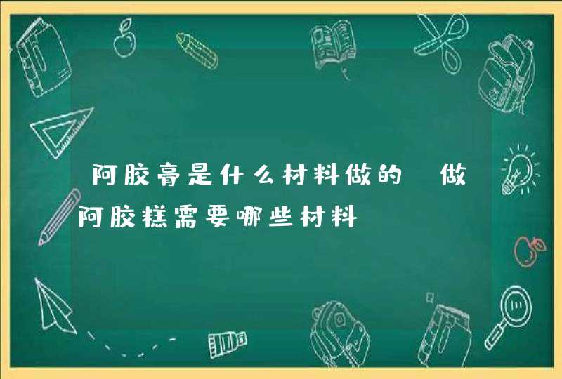 阿胶膏是什么材料做的 做阿胶糕需要哪些材料,第1张