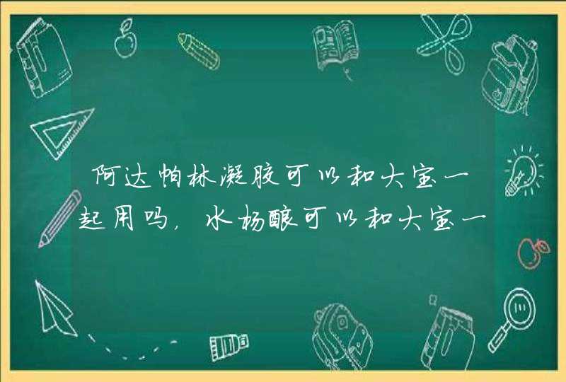 阿达帕林凝胶可以和大宝一起用吗，水杨酸可以和大宝一起用吗,第1张