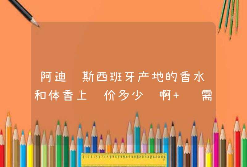 阿迪达斯西班牙产地的香水和体香上货价多少钱啊 还需要代理费之类吗 我想开个店,第1张