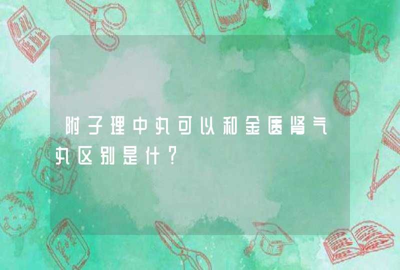 附子理中丸可以和金匮肾气丸区别是什？,第1张