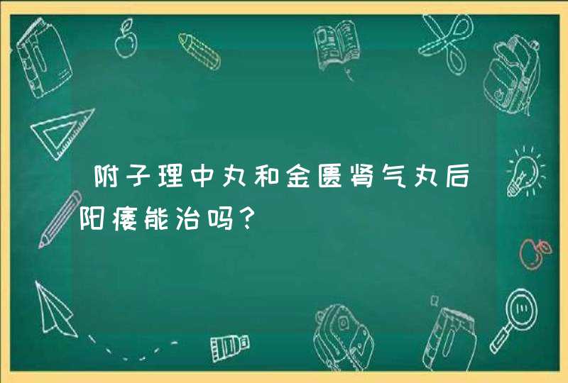 附子理中丸和金匮肾气丸后阳痿能治吗？,第1张