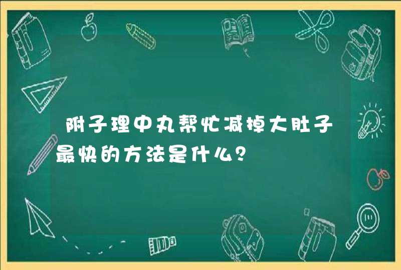 附子理中丸帮忙减掉大肚子最快的方法是什么？,第1张