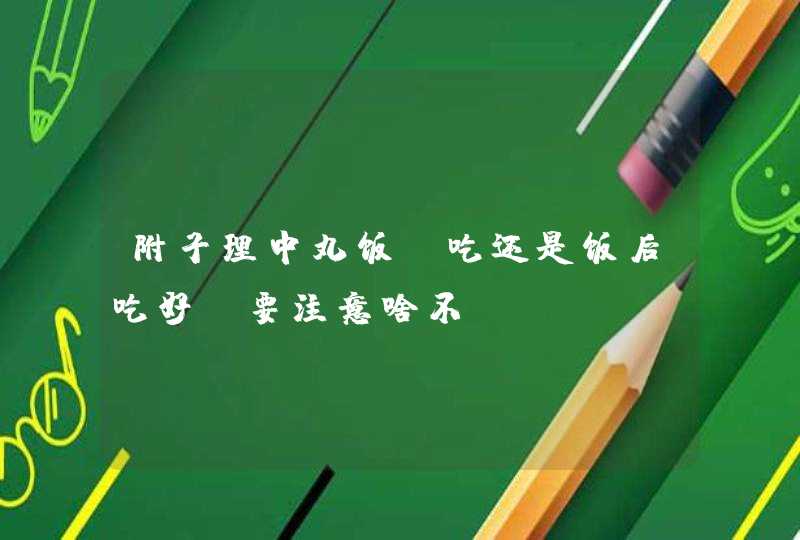 附子理中丸饭前吃还是饭后吃好？要注意啥不？,第1张