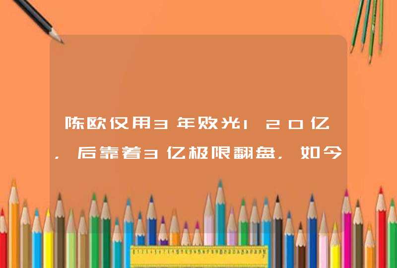 陈欧仅用3年败光120亿，后靠着3亿极限翻盘，如今成为业内第1,第1张