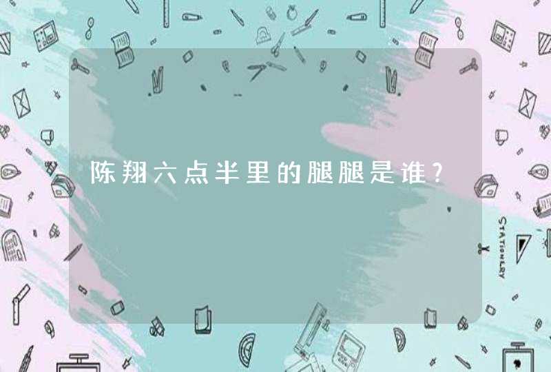 陈翔六点半里的腿腿是谁？,第1张