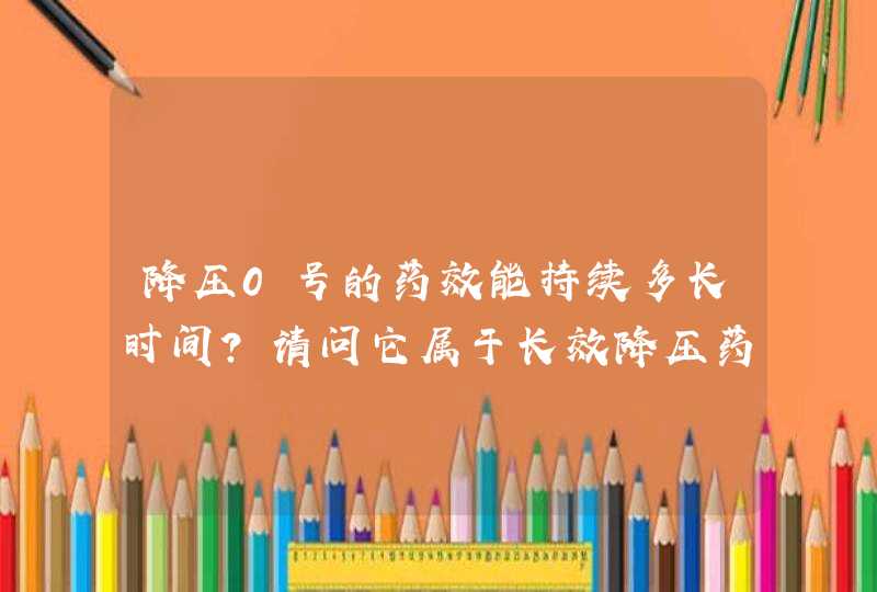 降压0号的药效能持续多长时间？请问它属于长效降压药吗？,第1张