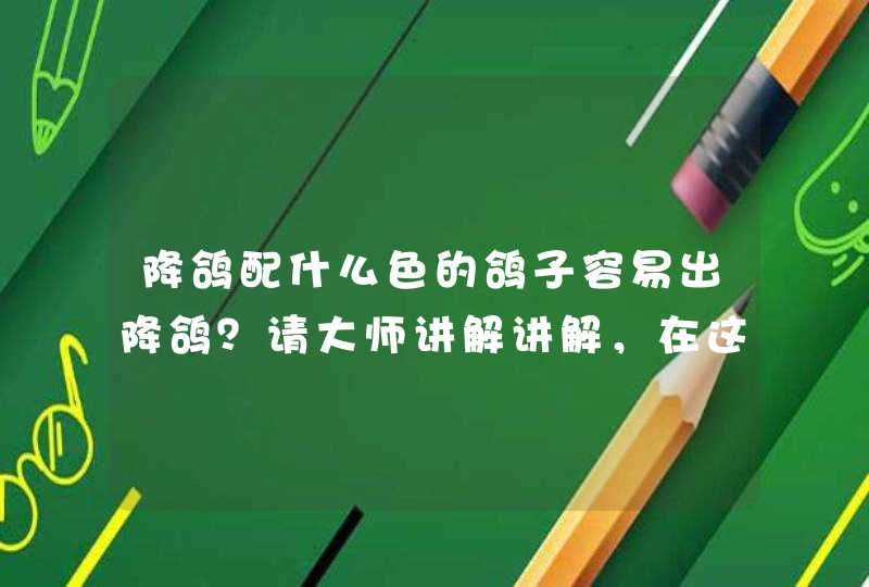 降鸽配什么色的鸽子容易出降鸽？请大师讲解讲解，在这里表示感谢。,第1张