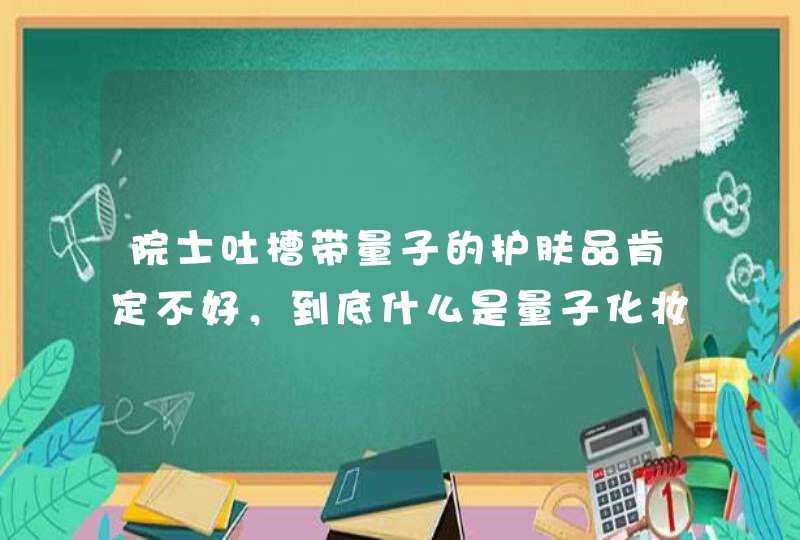 院士吐槽带量子的护肤品肯定不好，到底什么是量子化妆品呢,第1张