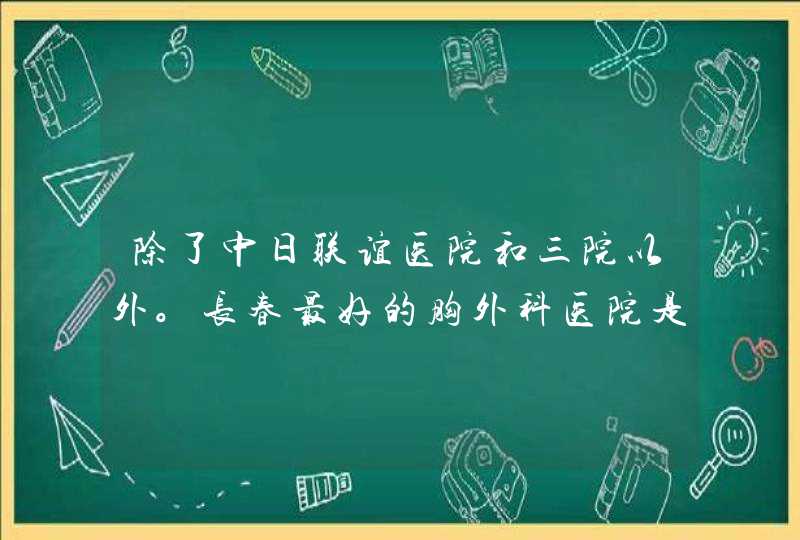 除了中日联谊医院和三院以外。长春最好的胸外科医院是哪家？,第1张