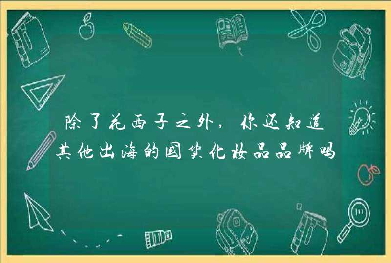 除了花西子之外,你还知道其他出海的国货化妆品品牌吗,第1张