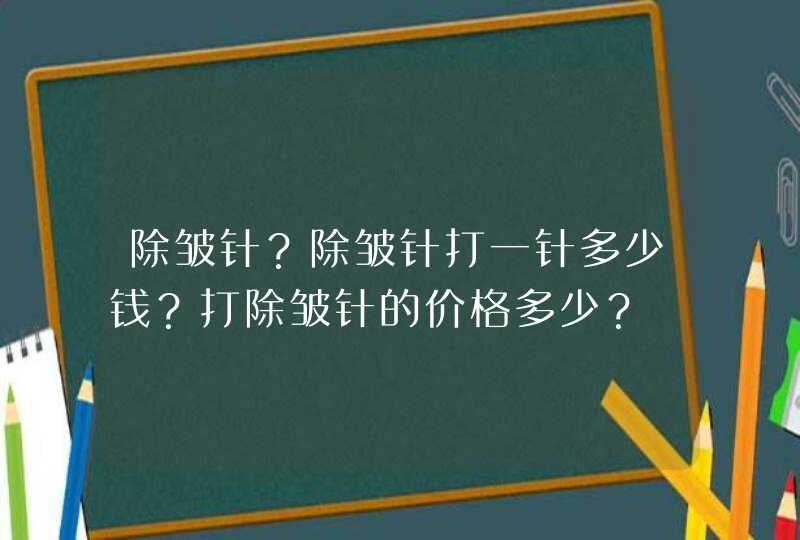 除皱针？除皱针打一针多少钱？打除皱针的价格多少？,第1张