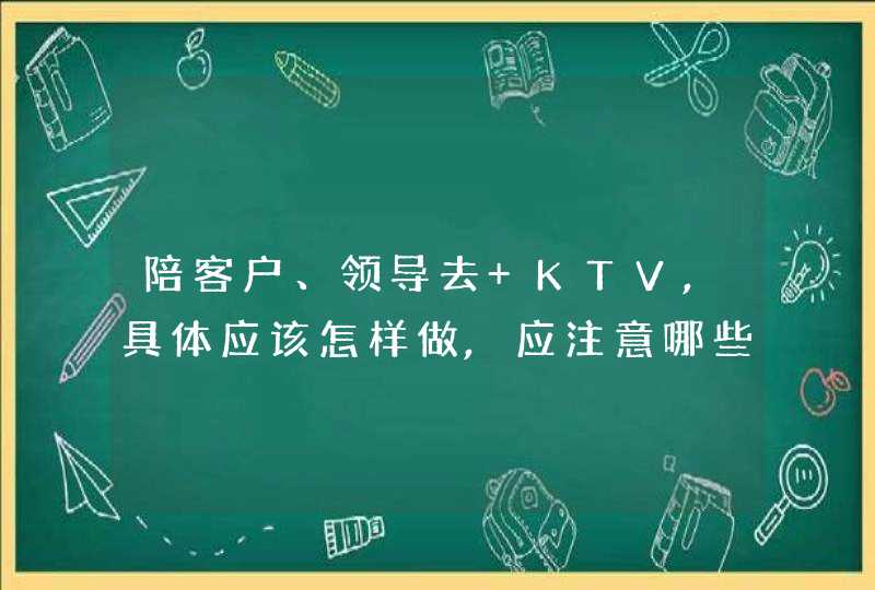 陪客户、领导去 KTV,具体应该怎样做,应注意哪些?,第1张