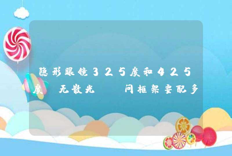 隐形眼镜325度和425度，无散光，请问框架要配多少度呢？,第1张