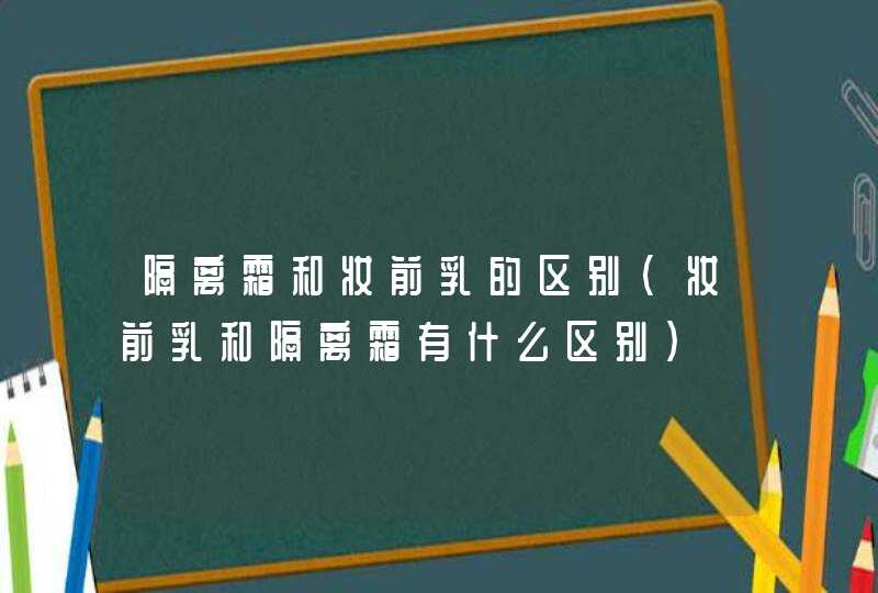 隔离霜和妆前乳的区别（妆前乳和隔离霜有什么区别）,第1张