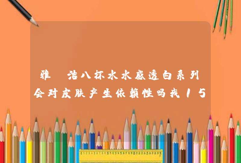 雅丽洁八杯水水感透白系列会对皮肤产生依赖性吗我15岁。,第1张