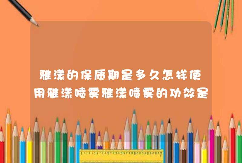 雅漾的保质期是多久怎样使用雅漾喷雾雅漾喷雾的功效是什么,第1张