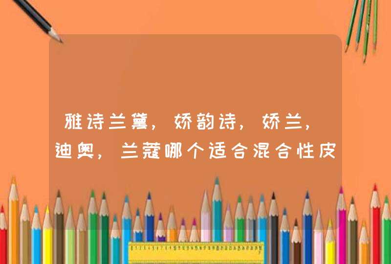 雅诗兰黛,娇韵诗,娇兰,迪奥,兰蔻哪个适合混合性皮肤用的,第1张