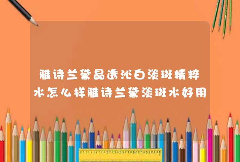 雅诗兰黛晶透沁白淡斑精粹水怎么样雅诗兰黛淡斑水好用吗,第1张