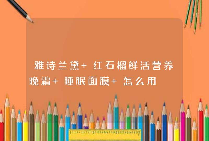 雅诗兰黛 红石榴鲜活营养晚霜 睡眠面膜 怎么用,第1张