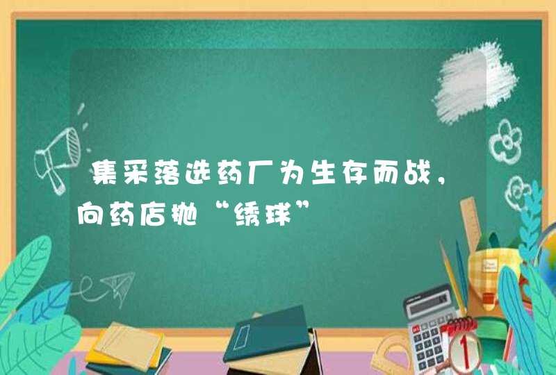 集采落选药厂为生存而战，向药店抛“绣球”,第1张