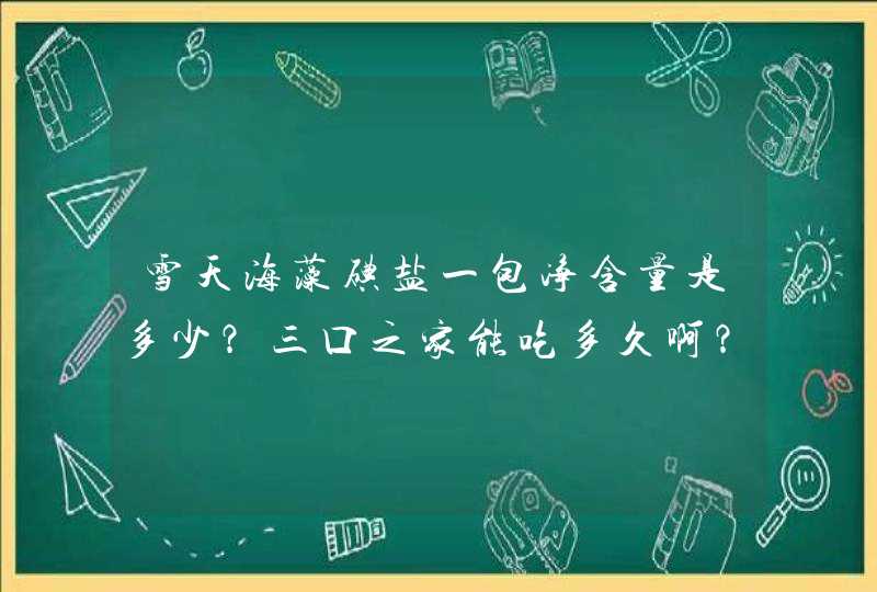 雪天海藻碘盐一包净含量是多少？三口之家能吃多久啊？,第1张