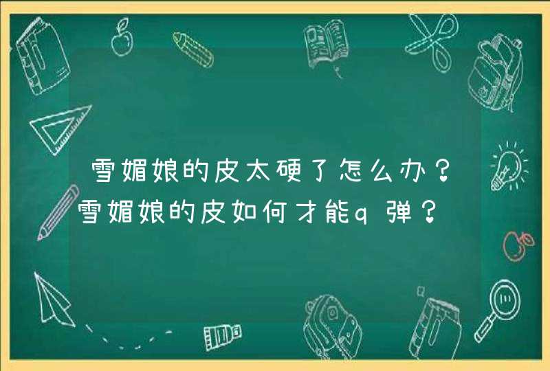 雪媚娘的皮太硬了怎么办？雪媚娘的皮如何才能q弹？,第1张