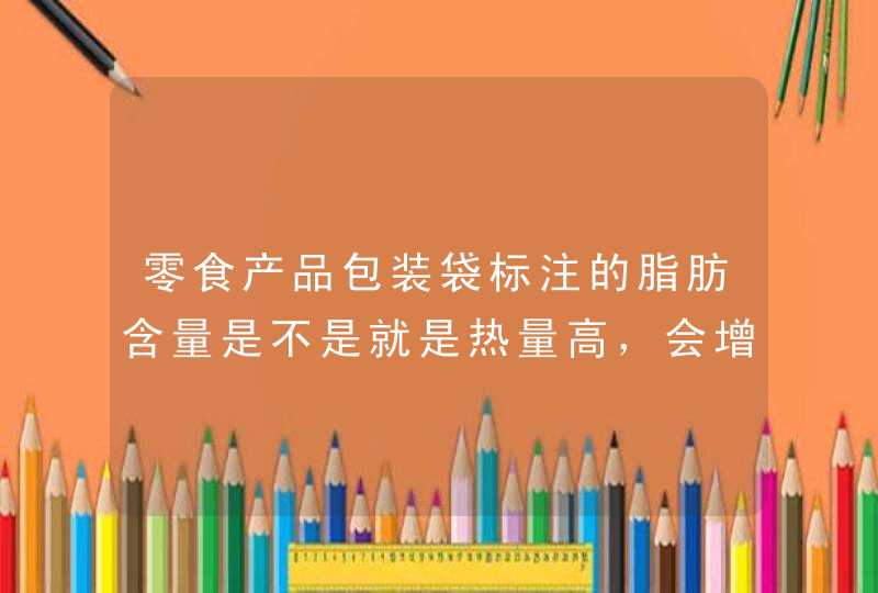 零食产品包装袋标注的脂肪含量是不是就是热量高，会增肥？,第1张