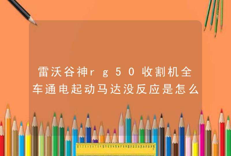 雷沃谷神rg50收割机全车通电起动马达没反应是怎么回事,第1张