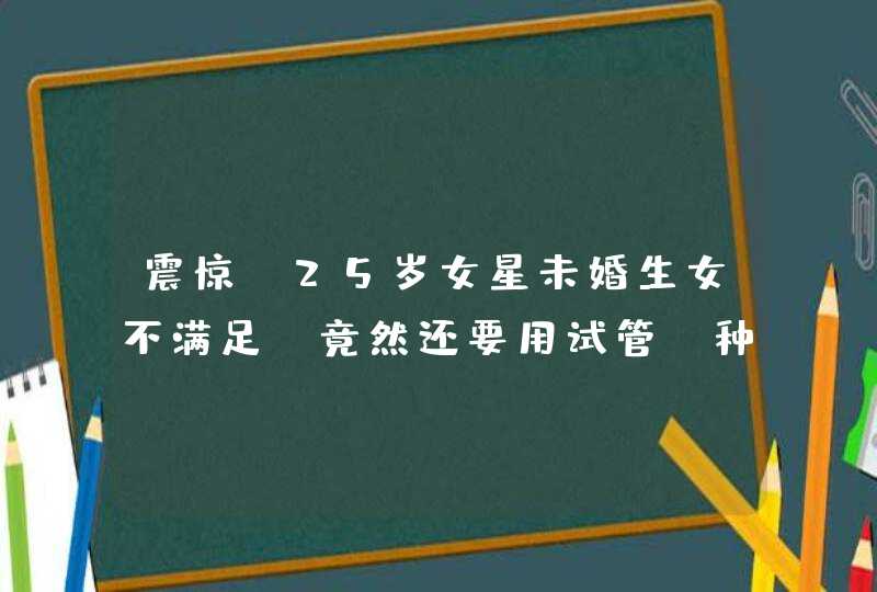 震惊！25岁女星未婚生女不满足，竟然还要用试管“种”4个宝宝,第1张