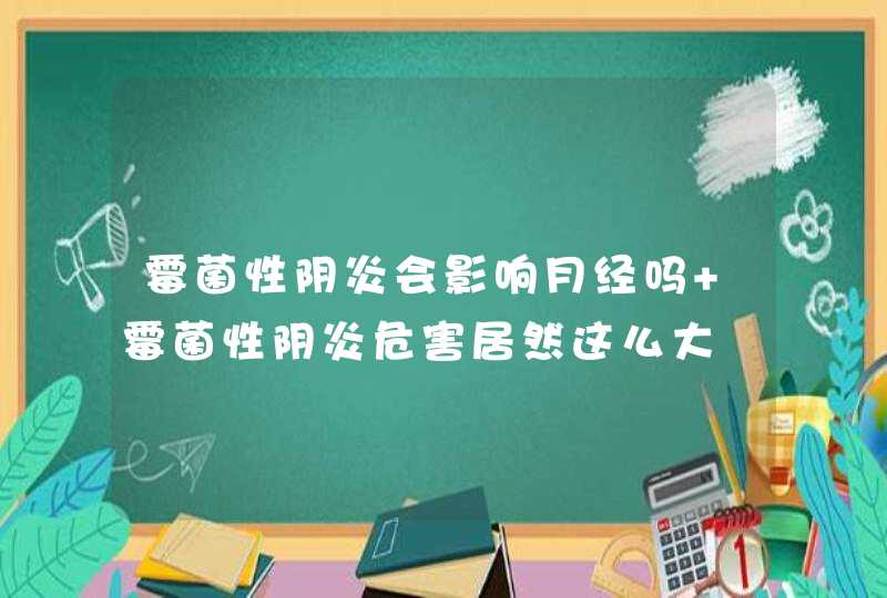 霉菌性阴炎会影响月经吗 霉菌性阴炎危害居然这么大,第1张