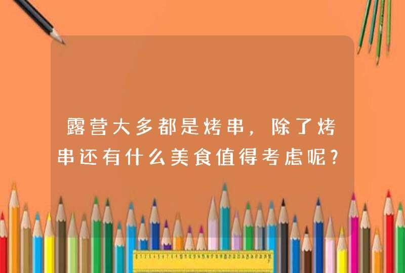 露营大多都是烤串，除了烤串还有什么美食值得考虑呢？,第1张