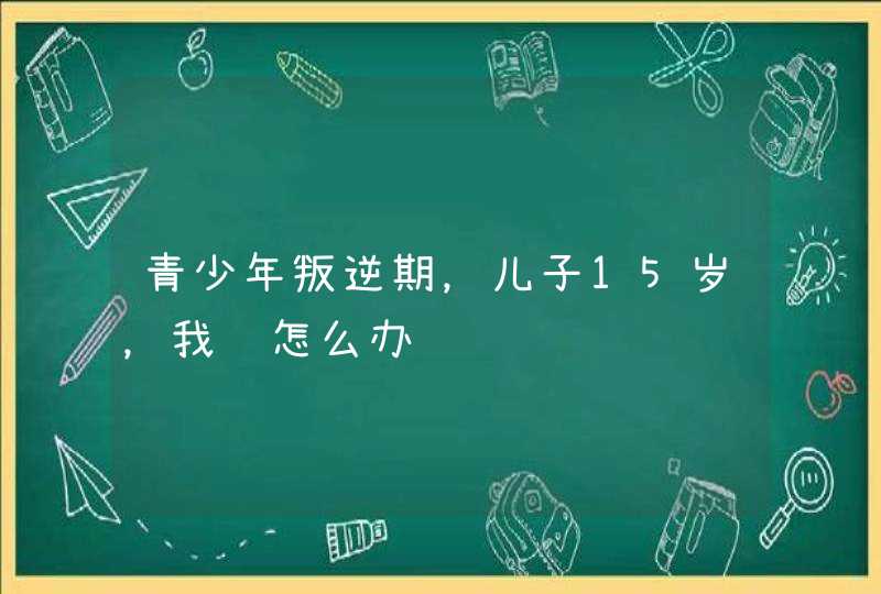 青少年叛逆期，儿子15岁，我该怎么办,第1张