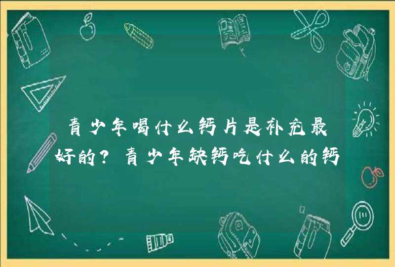 青少年喝什么钙片是补充最好的？青少年缺钙吃什么的钙片比较好？,第1张