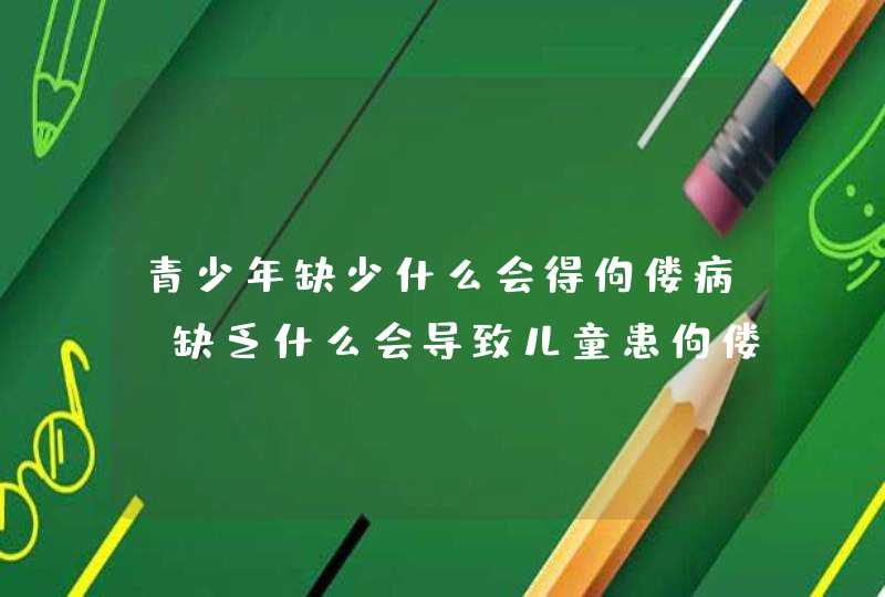 青少年缺少什么会得佝偻病_缺乏什么会导致儿童患佝偻病,第1张