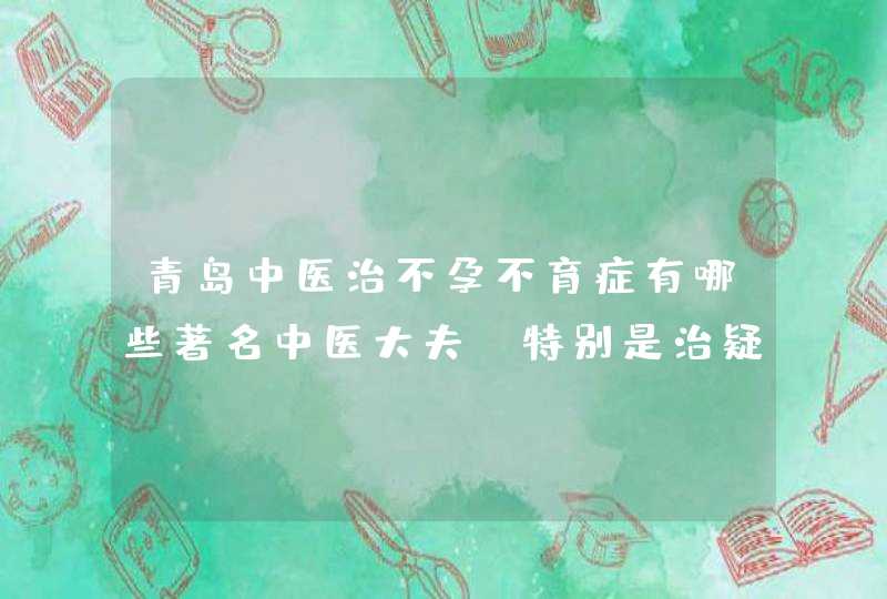 青岛中医治不孕不育症有哪些著名中医大夫，特别是治疑难不孕不育的,第1张