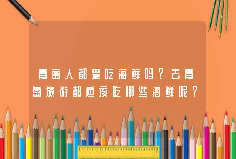 青岛人都爱吃海鲜吗？去青岛旅游都应该吃哪些海鲜呢？,第1张