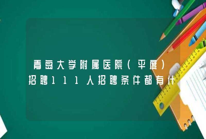 青岛大学附属医院（平度）招聘111人招聘条件都有什么？,第1张