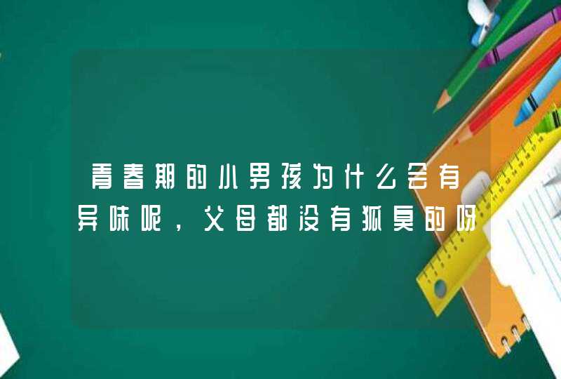 青春期的小男孩为什么会有异味呢，父母都没有狐臭的呀,第1张