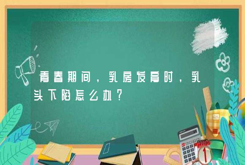 青春期间，乳房发育时，乳头下陷怎么办？,第1张